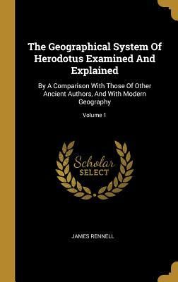 Produktbild: The Geographical System Of Herodotus Examined And Explained: By A Comparison With Those Of Other Ancient Authors, And With Modern Geography; Volume 1