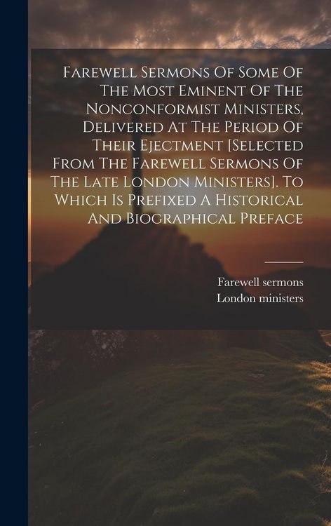 Produktbild: Farewell Sermons Of Some Of The Most Eminent Of The Nonconformist Ministers, Delivered At The Period Of Their Ejectment [selected From The Farewell Se