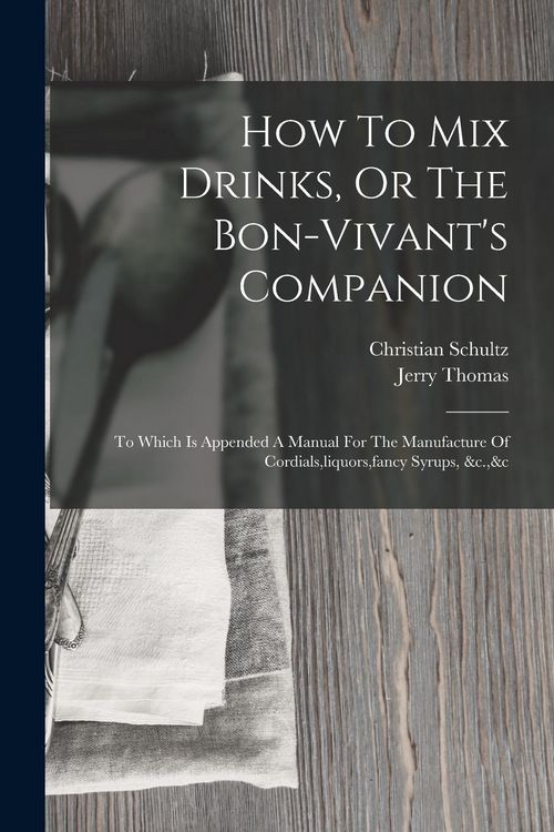 Produktbild: How To Mix Drinks, Or The Bon-vivant's Companion: To Which Is Appended A Manual For The Manufacture Of Cordials, liquors, fancy Syrups, &c.,&c
