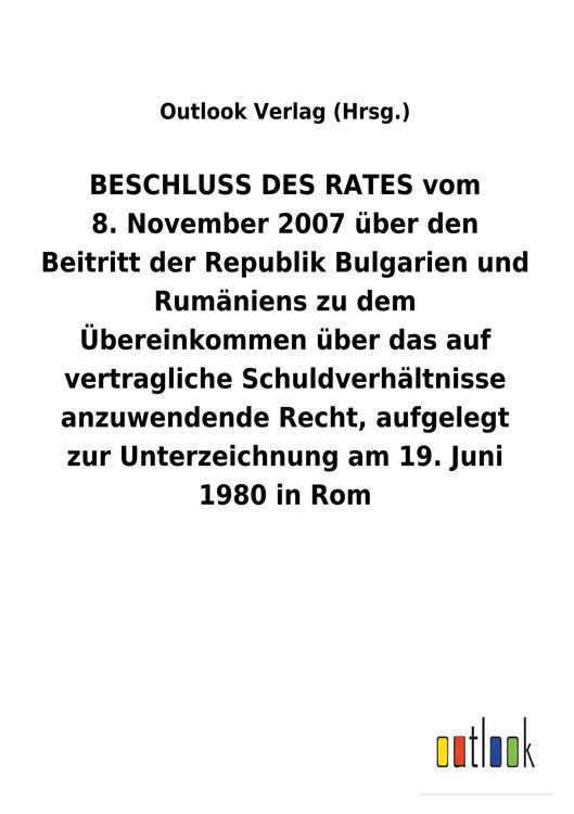 Produktbild: BESCHLUSS DES RATES vom 8.&nbsp;November 2007 &uuml;ber den Beitritt der Republik Bulgarien und Rum&auml;niens zu dem &Uuml;bereinkommen &uuml;ber das auf vertragliche Schuldverh&auml;ltnisse anzuwendende Recht, aufgelegt zur Unterzeichnung am 19.&nbsp;Juni 1980 in Rom
