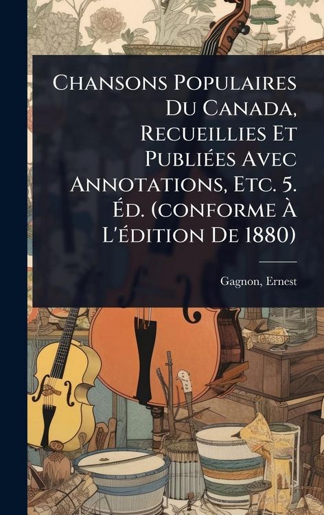 Produktbild: Chansons Populaires Du Canada, Recueillies Et Publi&Atilde;(c)es Avec Annotations, Etc. 5. &Atilde;d. (conforme &Atilde; L'&Atilde;(c)dition De 1880)