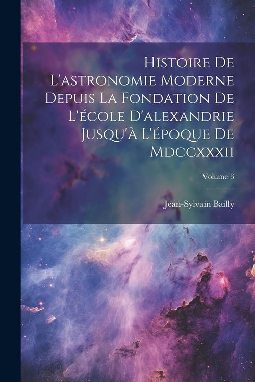 Produktbild: Histoire De L'astronomie Moderne Depuis La Fondation De L'&eacute;cole D'alexandrie Jusqu'&agrave; L'&eacute;poque De Mdccxxxii; Volume 3
