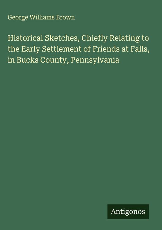 Produktbild: Historical Sketches, Chiefly Relating to the Early Settlement of Friends at Falls, in Bucks County, Pennsylvania