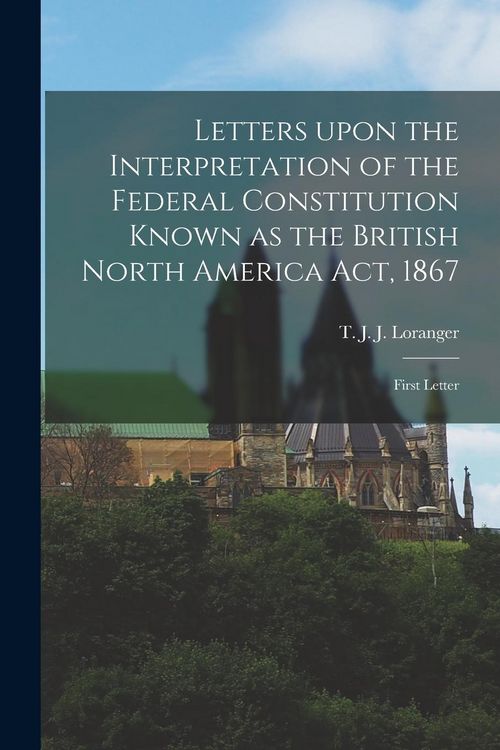 Produktbild: Letters Upon the Interpretation of the Federal Constitution Known as the British North America Act, 1867 [microform]: First Letter
