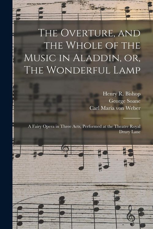 Produktbild: The Overture, and the Whole of the Music in Aladdin, or, The Wonderful Lamp: a Fairy Opera in Three Acts, Performed at the Theatre Royal Drury Lane
