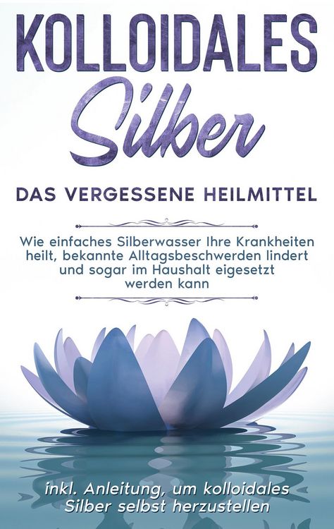 Produktbild: Kolloidales Silber - das vergessene Heilmittel: Wie einfaches Silberwasser Ihre Krankheiten heilt, bekannte Alltagsbeschwerden lindert und sogar im Ha
