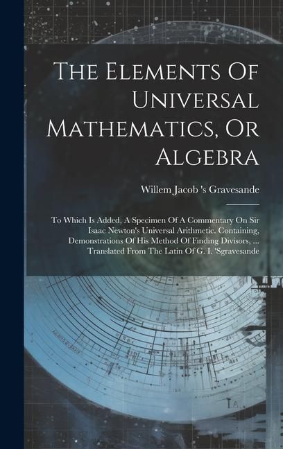 Produktbild: The Elements Of Universal Mathematics, Or Algebra: To Which Is Added, A Specimen Of A Commentary On Sir Isaac Newton's Universal Arithmetic. Containin