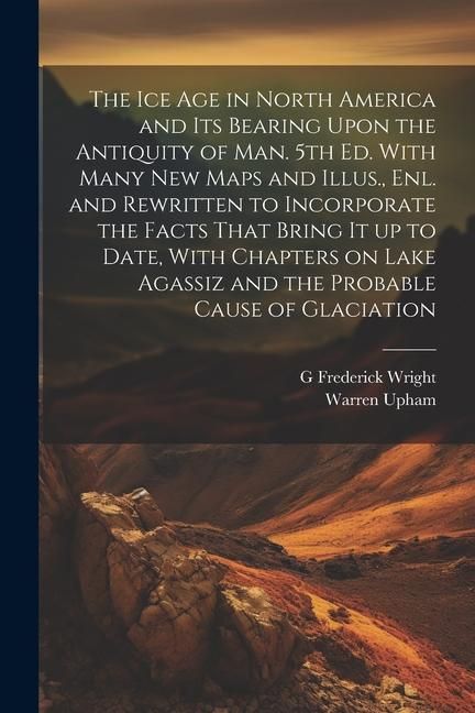 Produktbild: The ice age in North America and its Bearing Upon the Antiquity of man. 5th ed. With Many new Maps and Illus., enl. and Rewritten to Incorporate the F