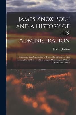 Produktbild: James Knox Polk and a History of His Administration [microform]: Embracing the Annexation of Texas, the Difficulties With Mexico, the Settlement of th