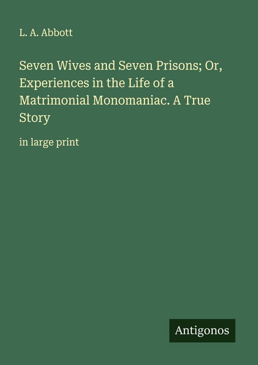 Produktbild: Seven Wives and Seven Prisons; Or, Experiences in the Life of a Matrimonial Monomaniac. A True Story