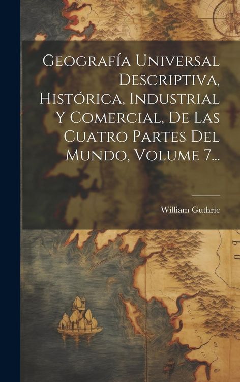 Produktbild: Geograf&iacute;a Universal Descriptiva, Hist&oacute;rica, Industrial Y Comercial, De Las Cuatro Partes Del Mundo, Volume 7...