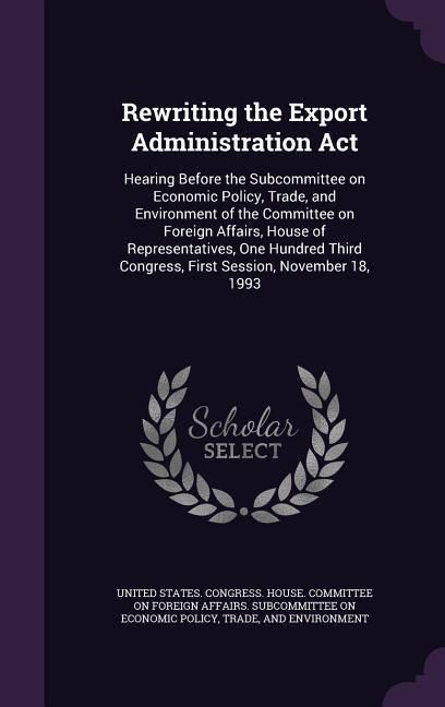 Produktbild: Rewriting the Export Administration Act: Hearing Before the Subcommittee on Economic Policy, Trade, and Environment of the Committee on Foreign Affair