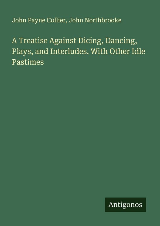 Produktbild: A Treatise Against Dicing, Dancing, Plays, and Interludes. With Other Idle Pastimes