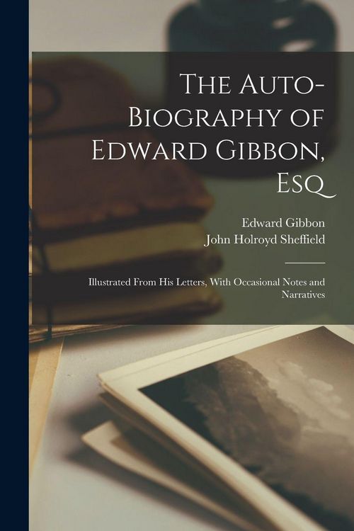 Produktbild: The Auto-Biography of Edward Gibbon, Esq: Illustrated From His Letters, With Occasional Notes and Narratives