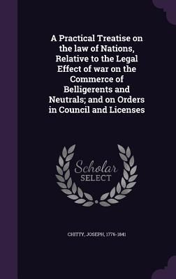 Produktbild: A Practical Treatise on the law of Nations, Relative to the Legal Effect of war on the Commerce of Belligerents and Neutrals; and on Orders in Council