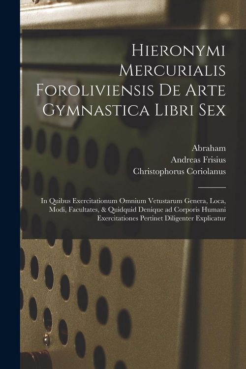 Produktbild: Hieronymi Mercurialis Foroliviensis De arte gymnastica libri sex: In quibus exercitationum omnium vetustarum genera, loca, modi, facultates, & quidqui