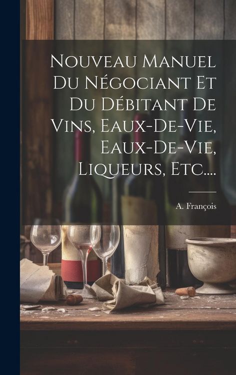 Produktbild: Nouveau Manuel Du N&eacute;gociant Et Du D&eacute;bitant De Vins, Eaux-de-vie, Eaux-de-vie, Liqueurs, Etc....