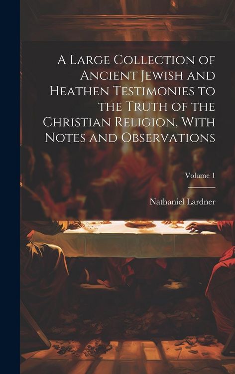 Produktbild: A Large Collection of Ancient Jewish and Heathen Testimonies to the Truth of the Christian Religion, With Notes and Observations; Volume 1