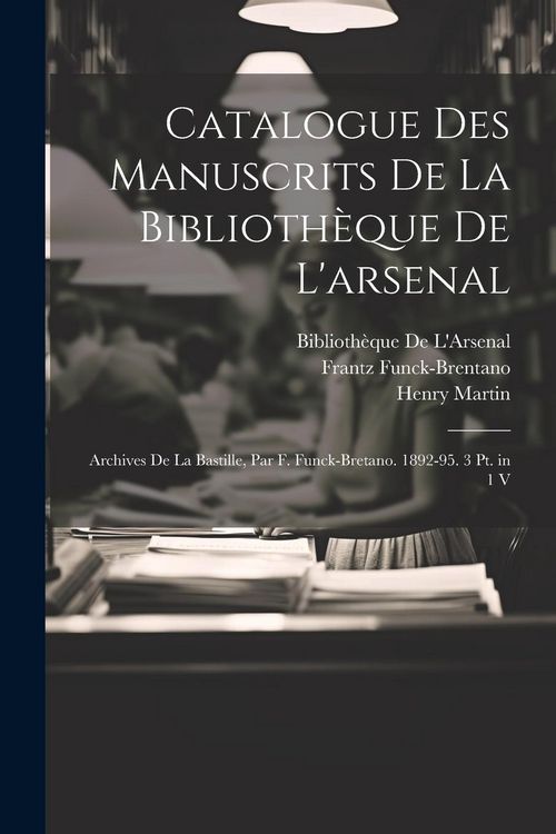 Produktbild: Catalogue Des Manuscrits De La Biblioth&egrave;que De L'arsenal: Archives De La Bastille, Par F. Funck-Bretano. 1892-95. 3 Pt. in 1 V