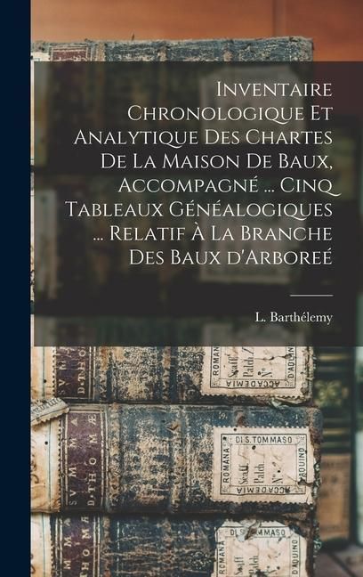 Produktbild: Inventaire chronologique et analytique des chartes de la maison de Baux, accompagn&eacute; ... cinq tableaux g&eacute;n&eacute;alogiques ... relatif &agrave; la branche des Baux