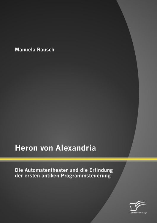 Produktbild: Heron von Alexandria: Die Automatentheater und die Erfindung der ersten antiken Programmsteuerung