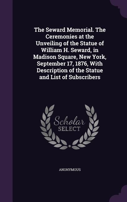 Produktbild: The Seward Memorial. The Ceremonies at the Unveiling of the Statue of William H. Seward, in Madison Square, New York, September 17, 1876, With Descrip