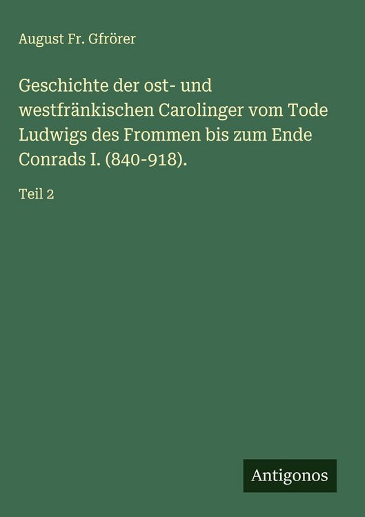 Produktbild: Geschichte der ost- und westfr&auml;nkischen Carolinger vom Tode Ludwigs des Frommen bis zum Ende Conrads I. (840-918).