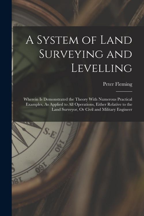 Produktbild: A System of Land Surveying and Levelling: Wherein Is Demonstrated the Theory With Numerous Practical Examples, As Applied to All Operations, Either Re