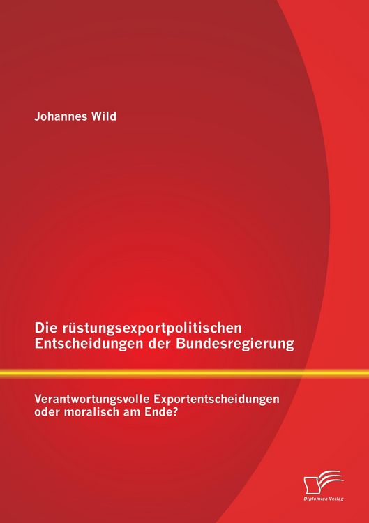 Produktbild: Die r&uuml;stungsexportpolitischen Entscheidungen der Bundesregierung: Verantwortungsvolle Exportentscheidungen oder moralisch am Ende?