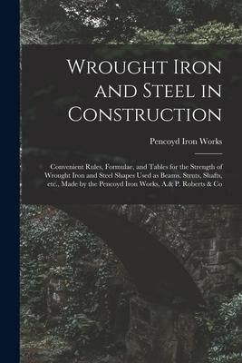 Produktbild: Wrought Iron and Steel in Construction: Convenient Rules, Formulae, and Tables for the Strength of Wrought Iron and Steel Shapes Used as Beams, Struts