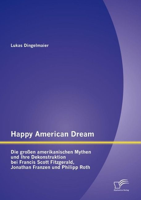 Produktbild: Happy American Dream: Die gro&szlig;en amerikanischen Mythen und Ihre Dekonstruktion bei Francis Scott Fitzgerald, Jonathan Franzen und Philipp Roth
