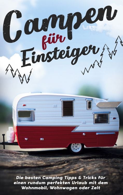 Produktbild: Campen f&uuml;r Einsteiger: Die besten Camping Tipps & Tricks f&uuml;r einen rundum perfekten Urlaub mit dem Wohnmobil, Wohnwagen oder Zelt