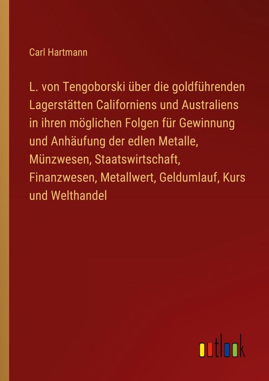 Produktbild: L. von Tengoborski &uuml;ber die goldf&uuml;hrenden Lagerst&auml;tten Californiens und Australiens in ihren m&ouml;glichen Folgen f&uuml;r Gewinnung und Anh&auml;ufung der edlen Metalle, M&uuml;nzwesen, Staatswirtschaft, Finanzwesen, Metallwert, Geldumlauf, Kurs und Welthandel