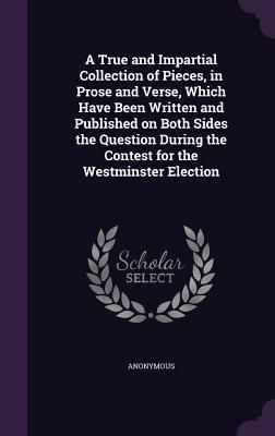 Produktbild: A True and Impartial Collection of Pieces, in Prose and Verse, Which Have Been Written and Published on Both Sides the Question During the Contest for