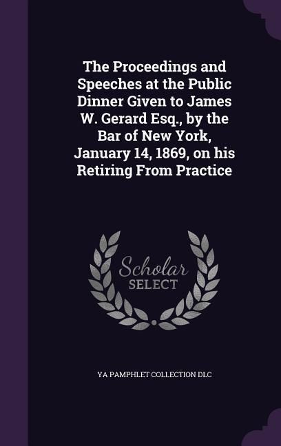 Produktbild: The Proceedings and Speeches at the Public Dinner Given to James W. Gerard Esq., by the Bar of New York, January 14, 1869, on his Retiring From Practi