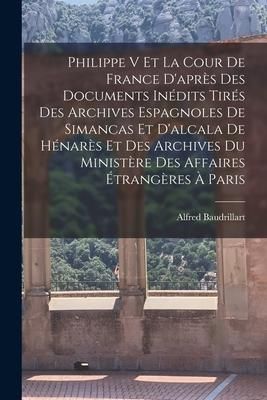 Produktbild: Philippe V Et La Cour De France D'apr&egrave;s Des Documents In&eacute;dits Tir&eacute;s Des Archives Espagnoles De Simancas Et D'alcala De H&eacute;nar&egrave;s Et Des Archives Du Mini