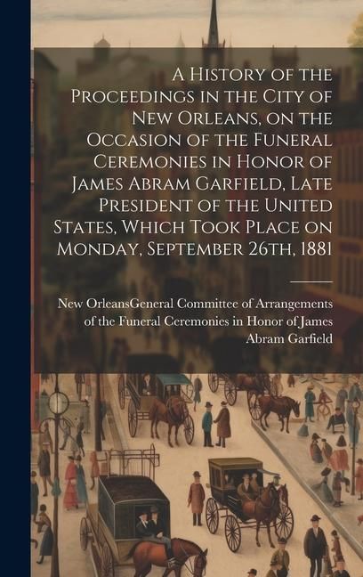 Produktbild: A History of the Proceedings in the City of New Orleans, on the Occasion of the Funeral Ceremonies in Honor of James Abram Garfield, Late President of