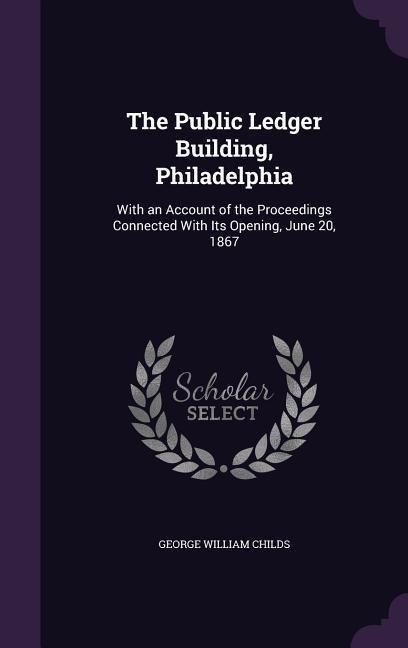 Produktbild: The Public Ledger Building, Philadelphia: With an Account of the Proceedings Connected With Its Opening, June 20, 1867