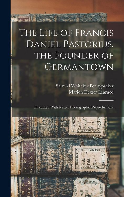 Produktbild: The Life of Francis Daniel Pastorius, the Founder of Germantown: Illustrated With Ninety Photographic Reproductions