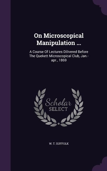 Produktbild: On Microscopical Manipulation ...: A Course Of Lectures Dilivered Before The Quekett Microscopical Club, Jan.-apr., 1869