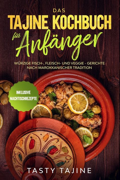 Produktbild: Das Tajine Kochbuch f&uuml;r Anf&auml;nger: W&uuml;rzige Fisch-, Fleisch- und Veggie Gerichte nach marokkanischer Tradition - Inklusive Nachtischrezepte