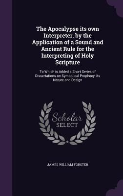 Produktbild: The Apocalypse Its Own Interpreter, by the Application of a Sound and Ancient Rule for the Interpreting of Holy Scripture: To Which Is Added a Short S