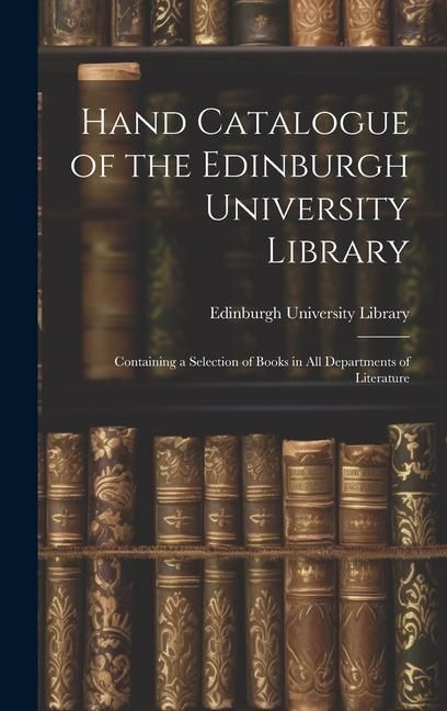 Produktbild: Hand Catalogue of the Edinburgh University Library: Containing a Selection of Books in All Departments of Literature