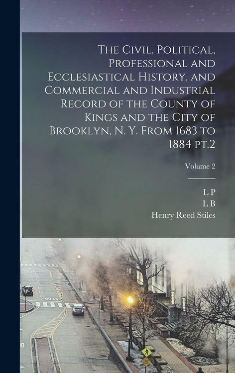 Produktbild: The Civil, Political, Professional and Ecclesiastical History, and Commercial and Industrial Record of the County of Kings and the City of Brooklyn, N. Y. From 1683 to 1884 pt.2; Volume 2