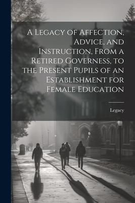 Produktbild: A Legacy of Affection, Advice, and Instruction, From a Retired Governess, to the Present Pupils of an Establishment for Female Education