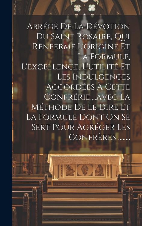 Produktbild: Abr&eacute;g&eacute; De La D&eacute;votion Du Saint Rosaire, Qui Renferme L'origine Et La Formule, L'excellence, L'utilit&eacute; Et Les Indulgences Accord&eacute;es &Agrave; Cette Confr&eacute;rie..