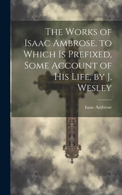 Produktbild: The Works of Isaac Ambrose. to Which Is Prefixed, Some Account of His Life, by J. Wesley