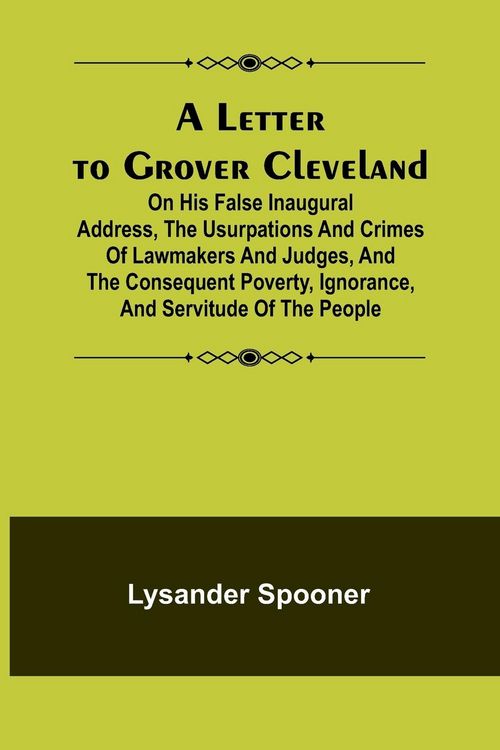 Produktbild: A Letter to Grover Cleveland; On His False Inaugural Address, The Usurpations and Crimes of Lawmakers and Judges, and the Consequent Poverty, Ignoranc