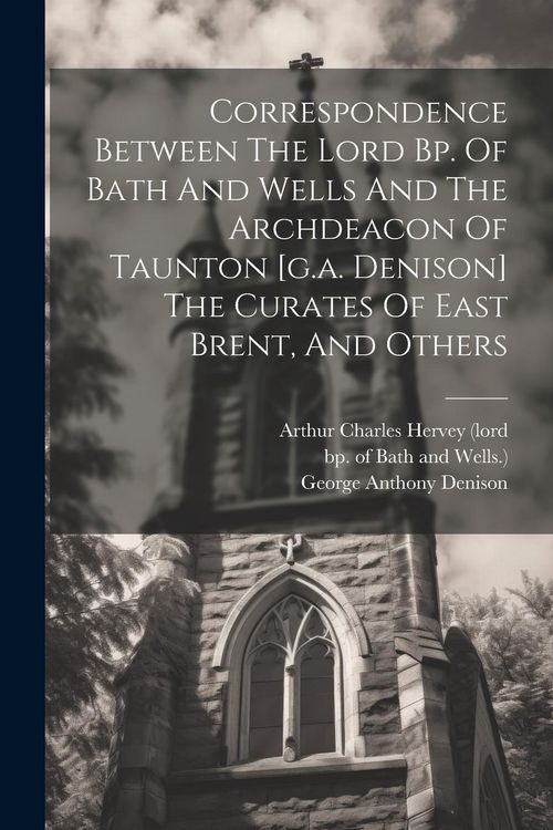 Produktbild: Correspondence Between The Lord Bp. Of Bath And Wells And The Archdeacon Of Taunton [g.a. Denison] The Curates Of East Brent, And Others