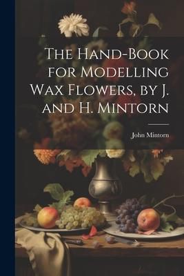 Produktbild: The Hand-Book for Modelling Wax Flowers, by J. and H. Mintorn
